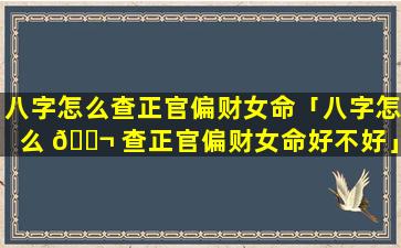 八字怎么查正官偏财女命「八字怎么 🐬 查正官偏财女命好不好」